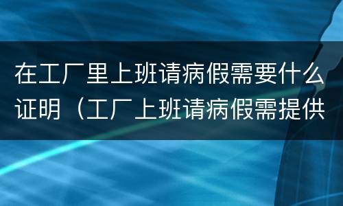在工厂里上班请病假需要什么证明（工厂上班请病假需提供哪些资料）