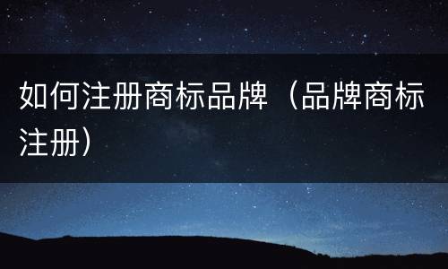 如何注册商标品牌（品牌商标注册）
