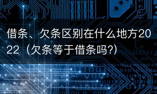 借条、欠条区别在什么地方2022（欠条等于借条吗?）
