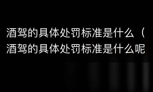 酒驾的具体处罚标准是什么（酒驾的具体处罚标准是什么呢）