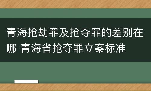 青海抢劫罪及抢夺罪的差别在哪 青海省抢夺罪立案标准