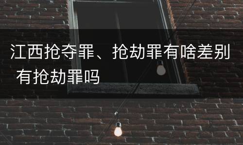 江西抢夺罪、抢劫罪有啥差别 有抢劫罪吗