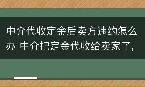 中介代收定金后卖方违约怎么办 中介把定金代收给卖家了,卖家违约中介有责任吗?