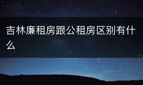 吉林廉租房跟公租房区别有什么