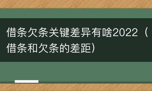 借条欠条关键差异有啥2022（借条和欠条的差距）