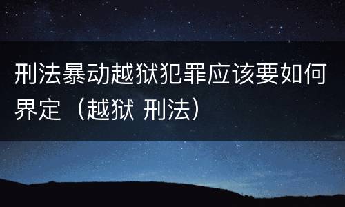 刑法暴动越狱犯罪应该要如何界定（越狱 刑法）