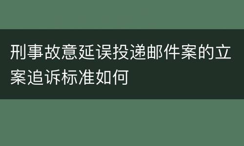 刑事故意延误投递邮件案的立案追诉标准如何