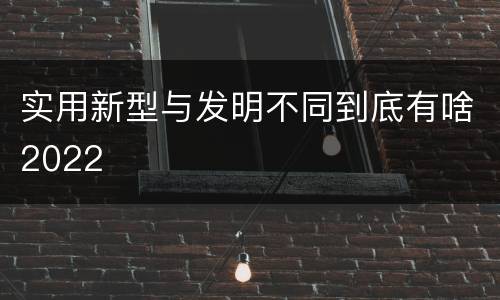 实用新型与发明不同到底有啥2022