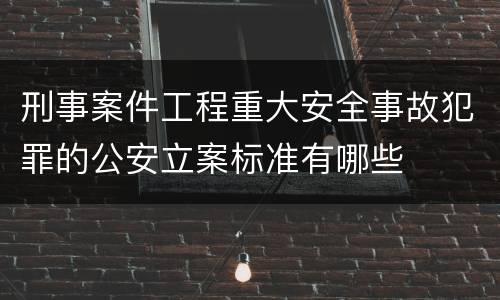 刑事案件工程重大安全事故犯罪的公安立案标准有哪些
