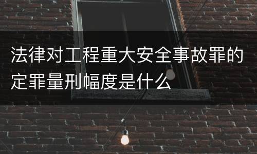 法律对工程重大安全事故罪的定罪量刑幅度是什么