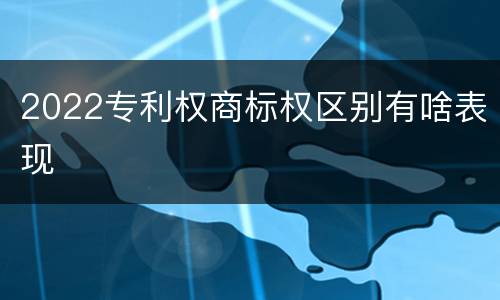 2022专利权商标权区别有啥表现