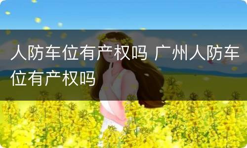 人防车位有产权吗 广州人防车位有产权吗