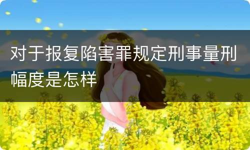 对于报复陷害罪规定刑事量刑幅度是怎样