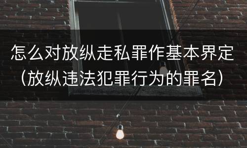 怎么对放纵走私罪作基本界定（放纵违法犯罪行为的罪名）