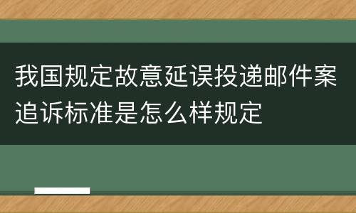 我国规定故意延误投递邮件案追诉标准是怎么样规定