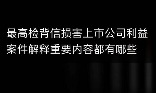 最高检背信损害上市公司利益案件解释重要内容都有哪些