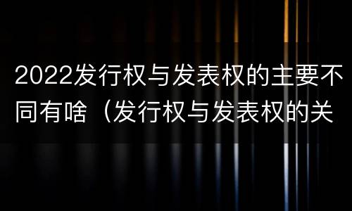 2022发行权与发表权的主要不同有啥（发行权与发表权的关系）