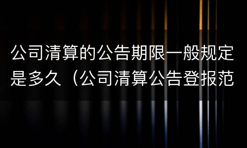 公司清算的公告期限一般规定是多久（公司清算公告登报范本）