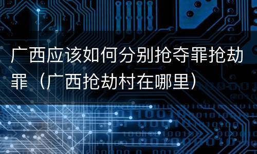广西应该如何分别抢夺罪抢劫罪（广西抢劫村在哪里）