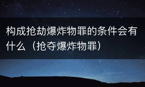 构成抢劫爆炸物罪的条件会有什么（抢夺爆炸物罪）