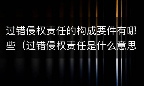 过错侵权责任的构成要件有哪些（过错侵权责任是什么意思）