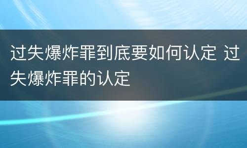 过失爆炸罪到底要如何认定 过失爆炸罪的认定