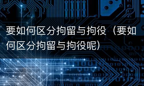 要如何区分拘留与拘役（要如何区分拘留与拘役呢）