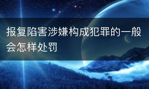 报复陷害涉嫌构成犯罪的一般会怎样处罚