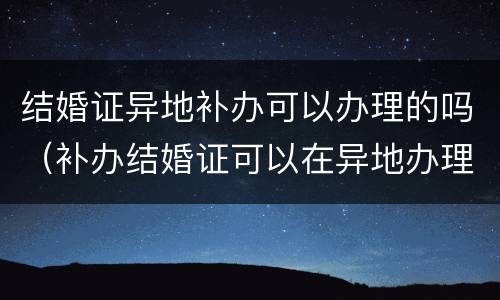 结婚证异地补办可以办理的吗（补办结婚证可以在异地办理吗）