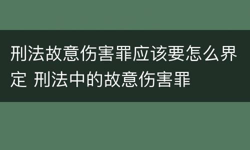 刑法故意伤害罪应该要怎么界定 刑法中的故意伤害罪