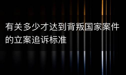 有关多少才达到背叛国家案件的立案追诉标准