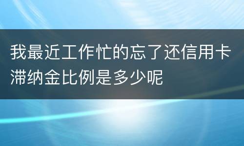 我最近工作忙的忘了还信用卡滞纳金比例是多少呢