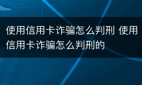 使用信用卡诈骗怎么判刑 使用信用卡诈骗怎么判刑的