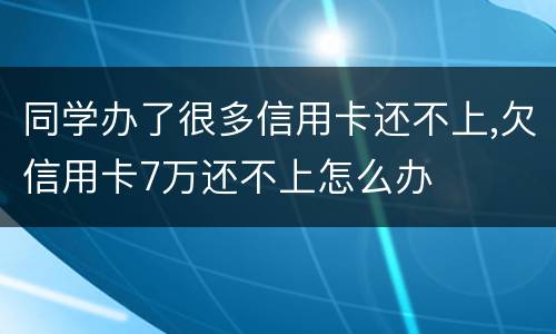 同学办了很多信用卡还不上,欠信用卡7万还不上怎么办
