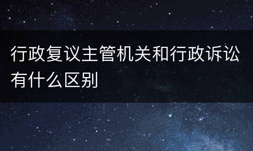 行政复议主管机关和行政诉讼有什么区别