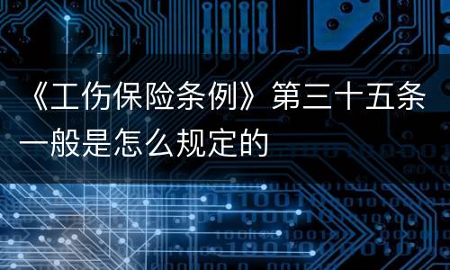 《工伤保险条例》第三十五条一般是怎么规定的