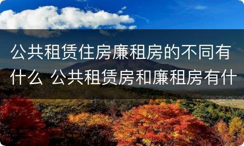 公共租赁住房廉租房的不同有什么 公共租赁房和廉租房有什么区别