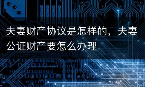 夫妻财产协议是怎样的，夫妻公证财产要怎么办理