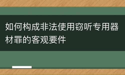 如何构成非法使用窃听专用器材罪的客观要件