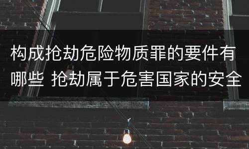 构成抢劫危险物质罪的要件有哪些 抢劫属于危害国家的安全罪
