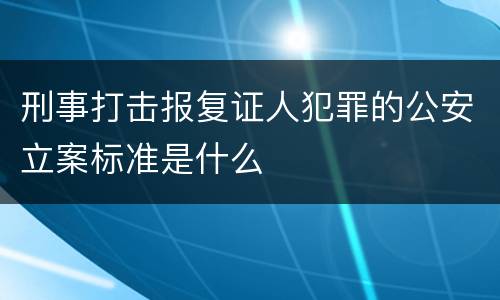 刑事打击报复证人犯罪的公安立案标准是什么