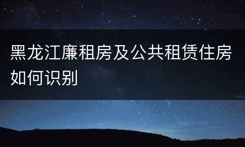 黑龙江廉租房及公共租赁住房如何识别