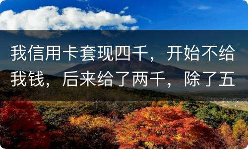 我信用卡套现四千，开始不给我钱，后来给了两千，除了五百手续费还有一千五该怎么办