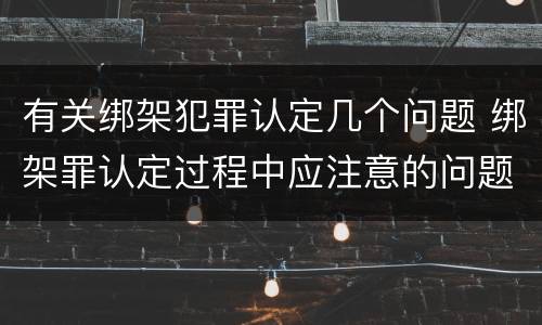 有关绑架犯罪认定几个问题 绑架罪认定过程中应注意的问题