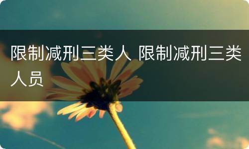 限制减刑三类人 限制减刑三类人员