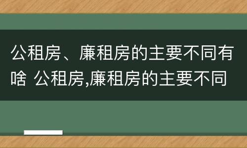 公租房、廉租房的主要不同有啥 公租房,廉租房的主要不同有啥区别