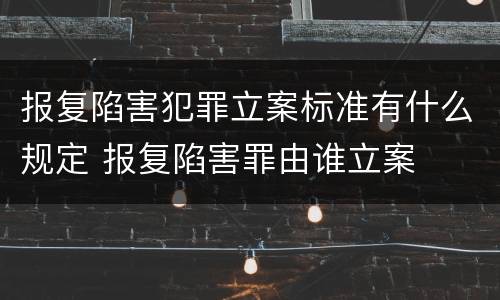 报复陷害犯罪立案标准有什么规定 报复陷害罪由谁立案