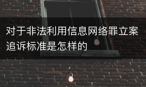 对于非法利用信息网络罪立案追诉标准是怎样的
