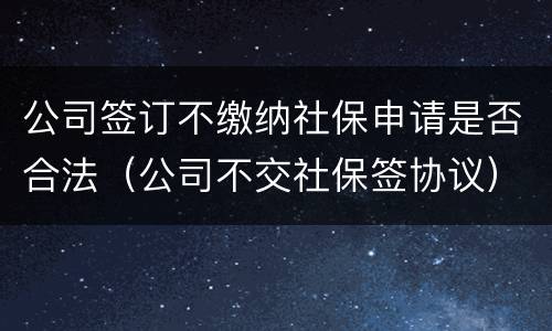 公司签订不缴纳社保申请是否合法（公司不交社保签协议）