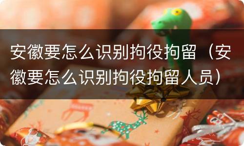 安徽要怎么识别拘役拘留（安徽要怎么识别拘役拘留人员）